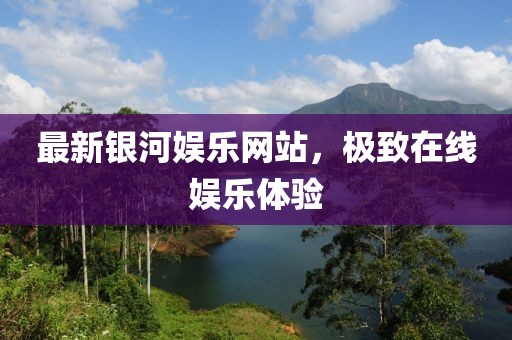 最新银河娱乐网站，极致在线娱乐体验