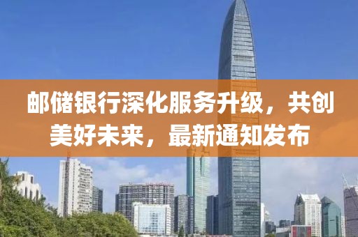 邮储银行深化服务升级，共创美好未来，最新通知发布