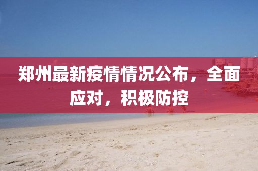 郑州最新疫情情况公布，全面应对，积极防控