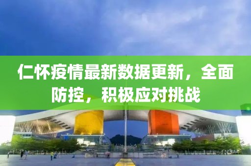 仁怀疫情最新数据更新，全面防控，积极应对挑战