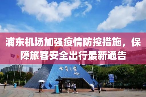 浦东机场加强疫情防控措施，保障旅客安全出行最新通告