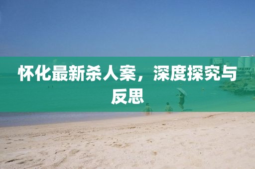 怀化最新杀人案，深度探究与反思