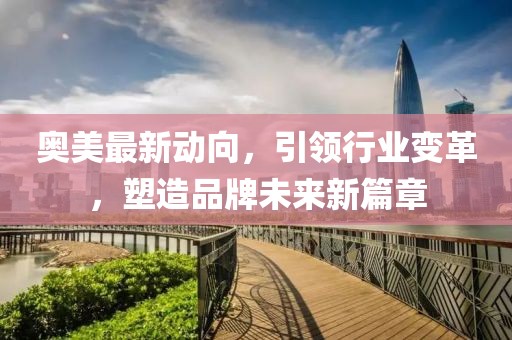 奥美最新动向，引领行业变革，塑造品牌未来新篇章