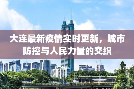 大连最新疫情实时更新，城市防控与人民力量的交织
