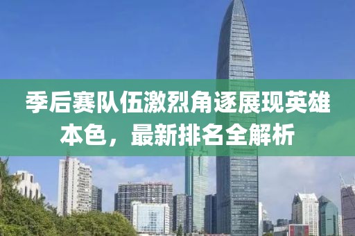 季后赛队伍激烈角逐展现英雄本色，最新排名全解析
