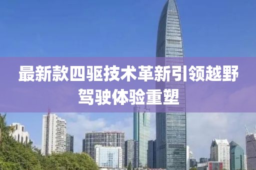 最新款四驱技术革新引领越野驾驶体验重塑