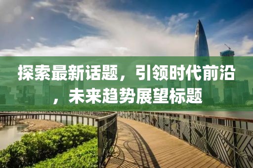 探索最新话题，引领时代前沿，未来趋势展望标题