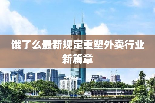 饿了么最新规定重塑外卖行业新篇章