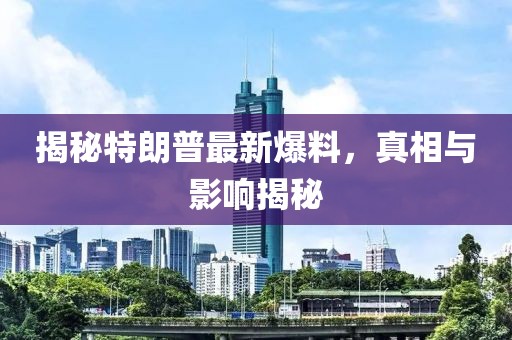 揭秘特朗普最新爆料，真相与影响揭秘