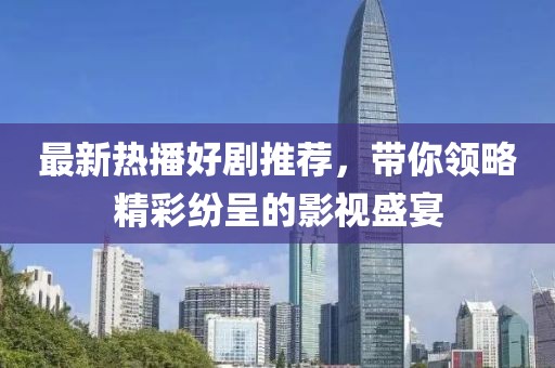 最新热播好剧推荐，带你领略精彩纷呈的影视盛宴