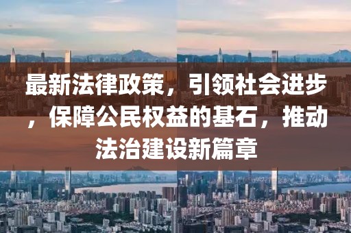 最新法律政策，引领社会进步，保障公民权益的基石，推动法治建设新篇章