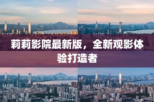 莉莉影院最新版，全新观影体验打造者