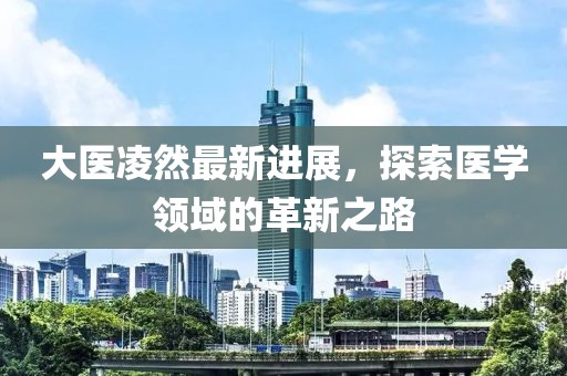 大医凌然最新进展，探索医学领域的革新之路