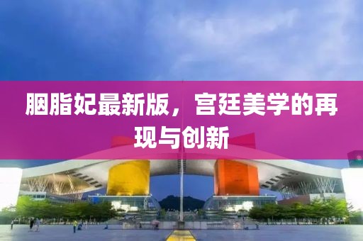 胭脂妃最新版，宫廷美学的再现与创新