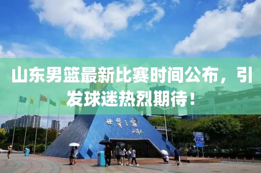 山东男篮最新比赛时间公布，引发球迷热烈期待！
