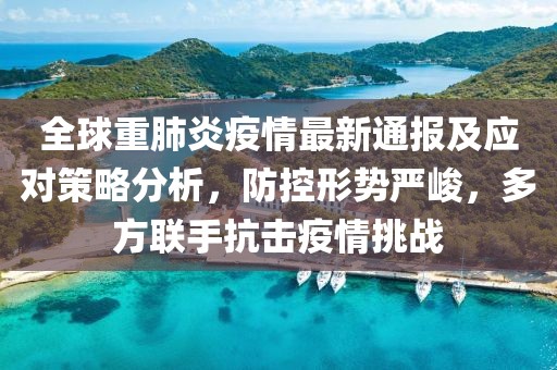 全球重肺炎疫情最新通报及应对策略分析，防控形势严峻，多方联手抗击疫情挑战