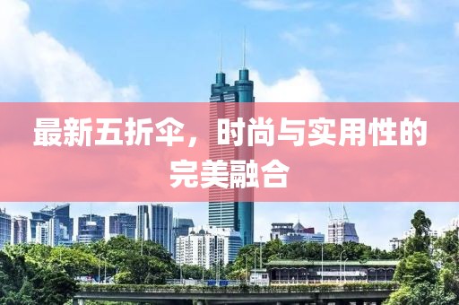 最新五折伞，时尚与实用性的完美融合
