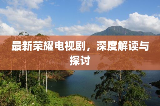 最新荣耀电视剧，深度解读与探讨