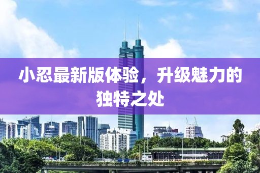 小忍最新版体验，升级魅力的独特之处
