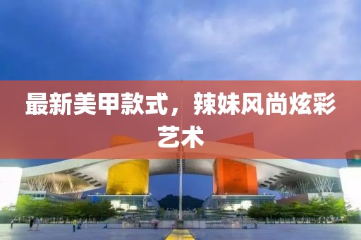 最新美甲款式，辣妹风尚炫彩艺术