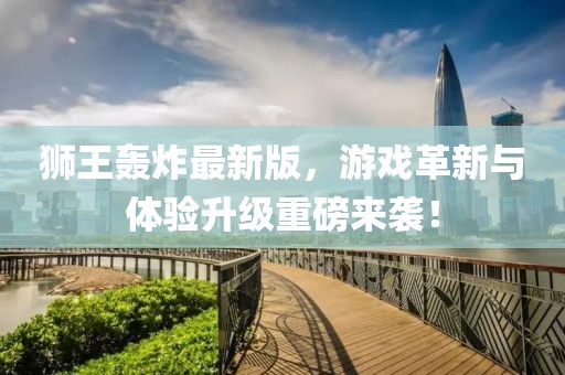 狮王轰炸最新版，游戏革新与体验升级重磅来袭！