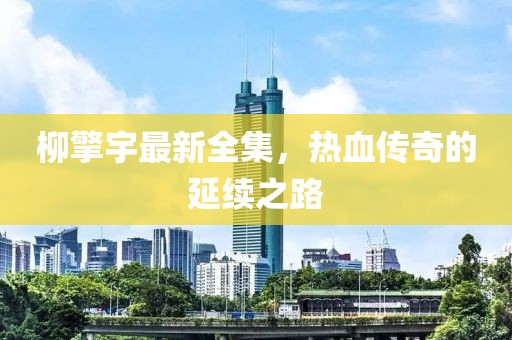 柳擎宇最新全集，热血传奇的延续之路