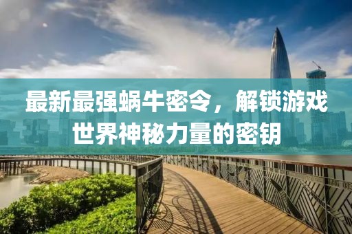 最新最强蜗牛密令，解锁游戏世界神秘力量的密钥