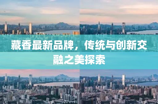藏香最新品牌，传统与创新交融之美探索