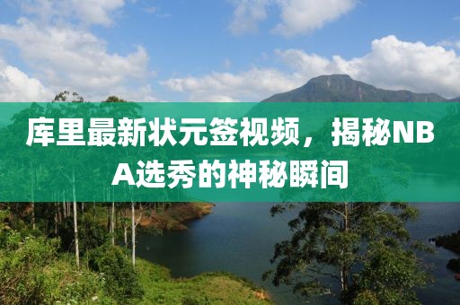 库里最新状元签视频，揭秘NBA选秀的神秘瞬间