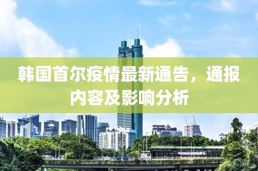 韩国首尔疫情最新通告，通报内容及影响分析