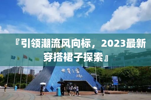 『引领潮流风向标，2023最新穿搭裙子探索』