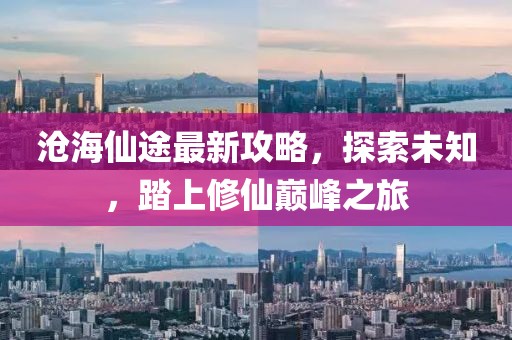 沧海仙途最新攻略，探索未知，踏上修仙巅峰之旅