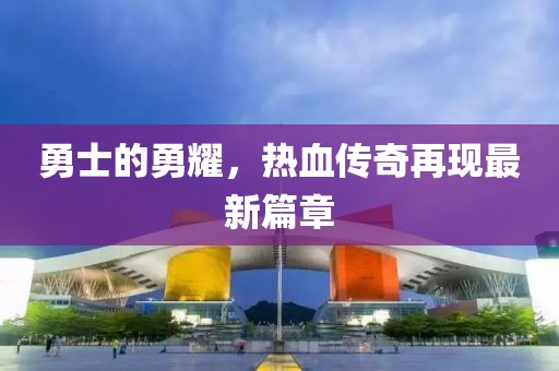 勇士的勇耀，热血传奇再现最新篇章