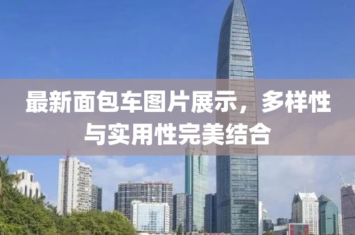 最新面包车图片展示，多样性与实用性完美结合