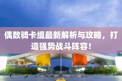 偶数骑卡组最新解析与攻略，打造强势战斗阵容！