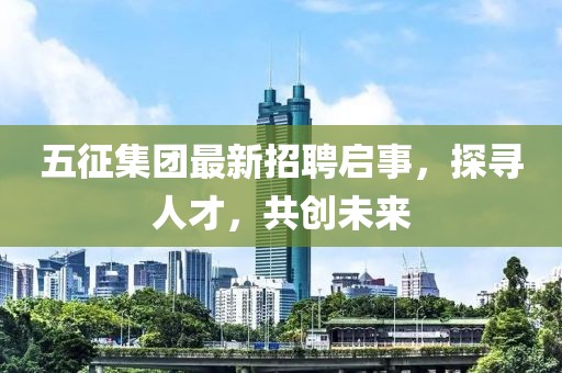 五征集团最新招聘启事，探寻人才，共创未来
