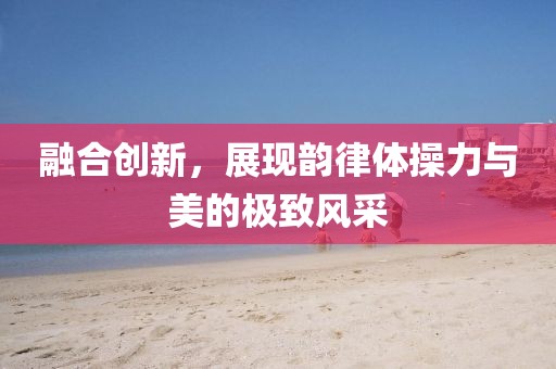 融合创新，展现韵律体操力与美的极致风采