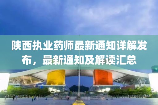 陕西执业药师最新通知详解发布，最新通知及解读汇总