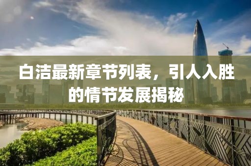 白洁最新章节列表，引人入胜的情节发展揭秘