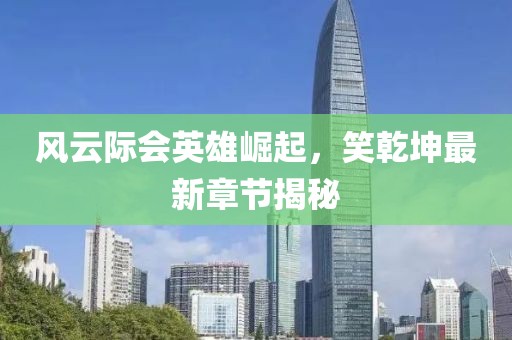 风云际会英雄崛起，笑乾坤最新章节揭秘