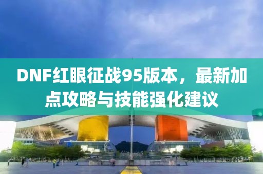 DNF红眼征战95版本，最新加点攻略与技能强化建议