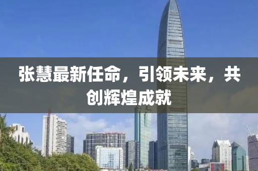 张慧最新任命，引领未来，共创辉煌成就