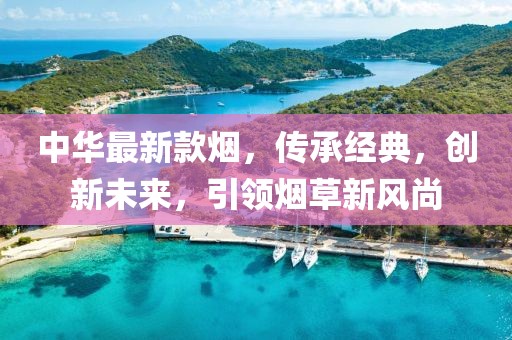 中华最新款烟，传承经典，创新未来，引领烟草新风尚