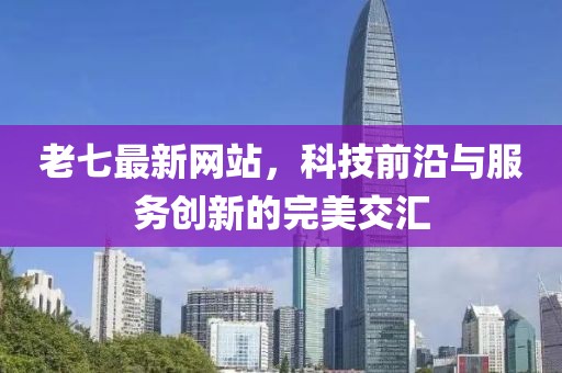 老七最新网站，科技前沿与服务创新的完美交汇