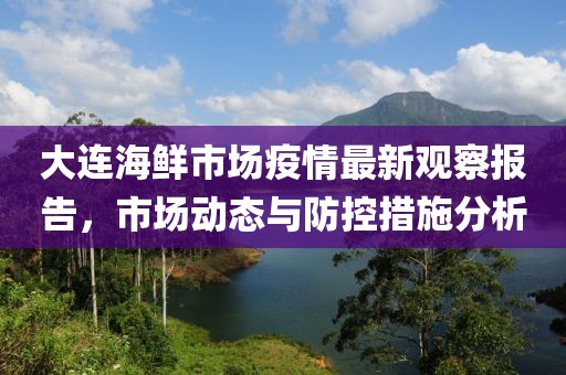大连海鲜市场疫情最新观察报告，市场动态与防控措施分析