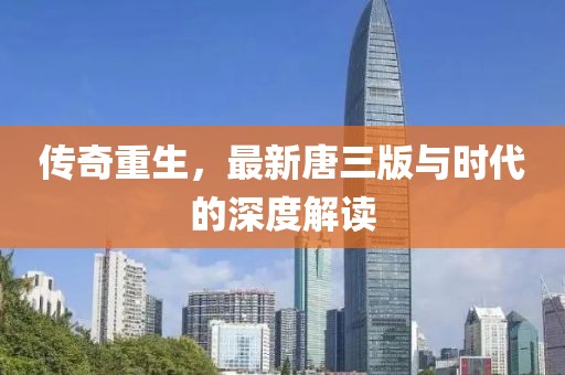 传奇重生，最新唐三版与时代的深度解读