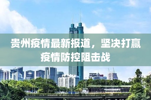 贵州疫情最新报道，坚决打赢疫情防控阻击战