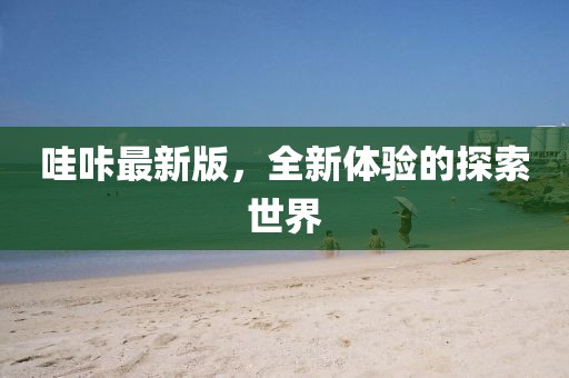 哇咔最新版，全新体验的探索世界