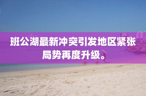 班公湖最新冲突引发地区紧张局势再度升级。