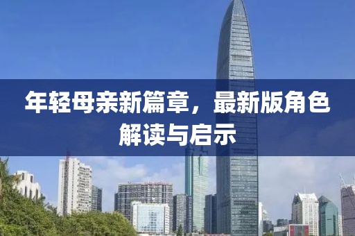 年轻母亲新篇章，最新版角色解读与启示